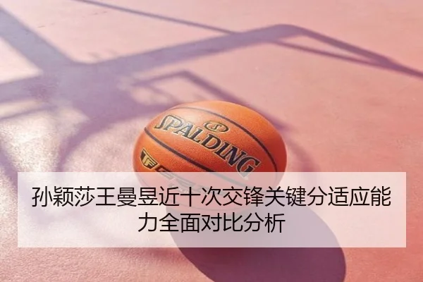 孙颖莎王曼昱近十次交锋关键分适应能力全面对比分析