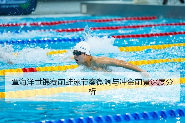 覃海洋世锦赛前蛙泳节奏微调与冲金前景深度分析