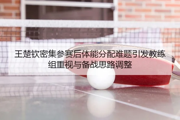 王楚钦密集参赛后体能分配难题引发教练组重视与备战思路调整