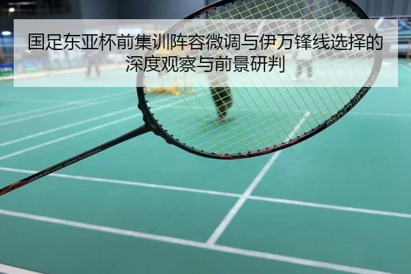 国足东亚杯前集训阵容微调与伊万锋线选择的深度观察与前景研判