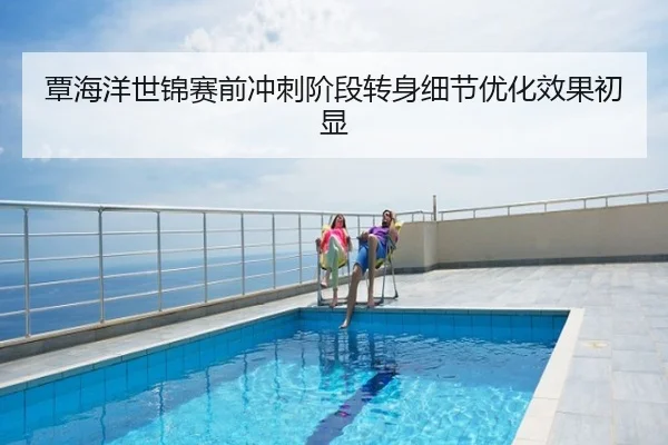 覃海洋世锦赛前冲刺阶段转身细节优化效果初显