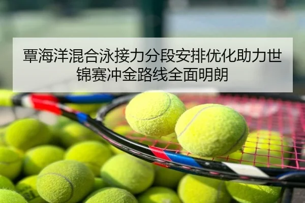 覃海洋混合泳接力分段安排优化助力世锦赛冲金路线全面明朗