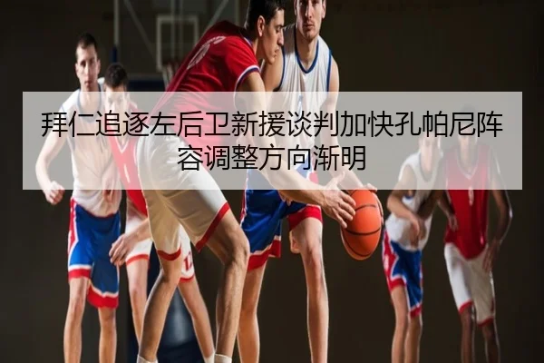 拜仁追逐左后卫新援谈判加快孔帕尼阵容调整方向渐明