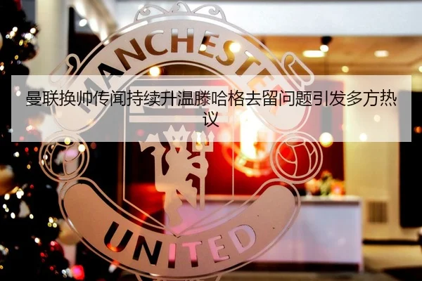 曼联换帅传闻持续升温滕哈格去留问题引发多方热议