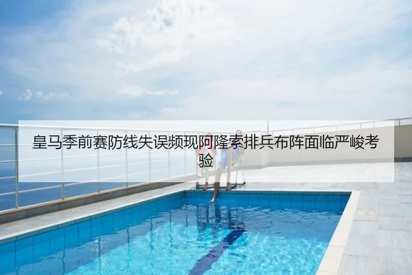 皇马季前赛防线失误频现阿隆索排兵布阵面临严峻考验