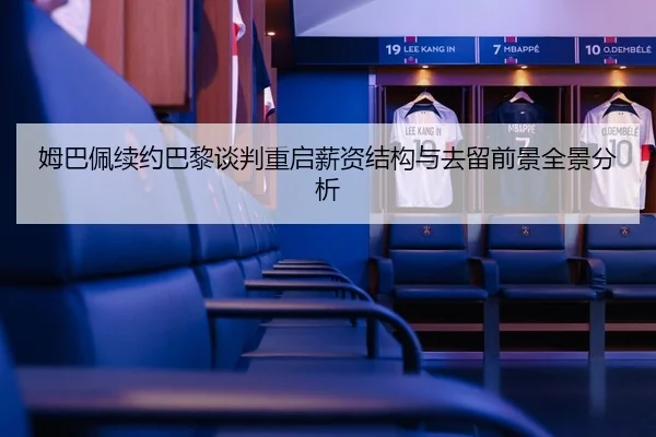 姆巴佩续约巴黎谈判重启薪资结构与去留前景全景分析