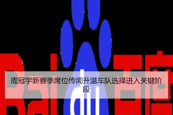 周冠宇新赛季席位传闻升温车队选择进入关键阶段