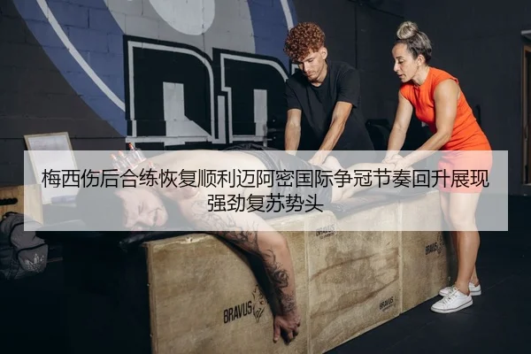 梅西伤后合练恢复顺利迈阿密国际争冠节奏回升展现强劲复苏势头