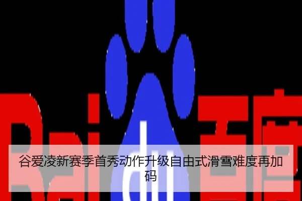 谷爱凌新赛季首秀动作升级自由式滑雪难度再加码