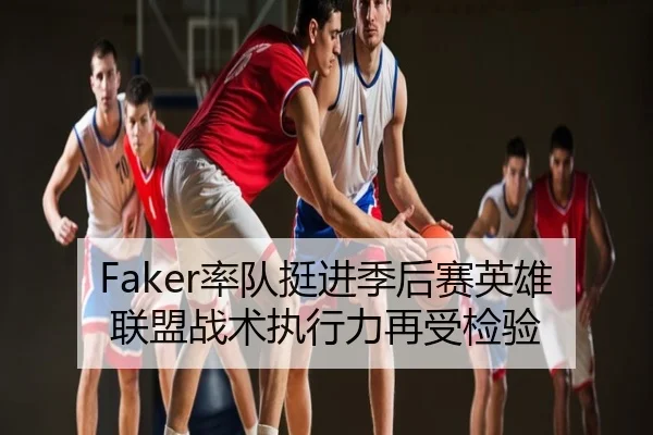 Faker率队挺进季后赛英雄联盟战术执行力再受检验